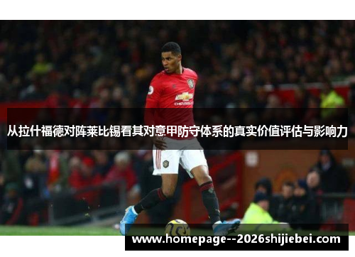 从拉什福德对阵莱比锡看其对意甲防守体系的真实价值评估与影响力