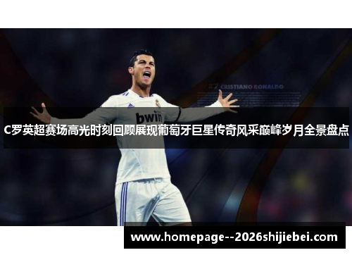 C罗英超赛场高光时刻回顾展现葡萄牙巨星传奇风采巅峰岁月全景盘点