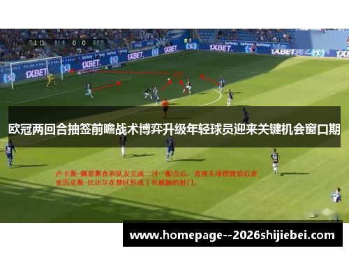 欧冠两回合抽签前瞻战术博弈升级年轻球员迎来关键机会窗口期