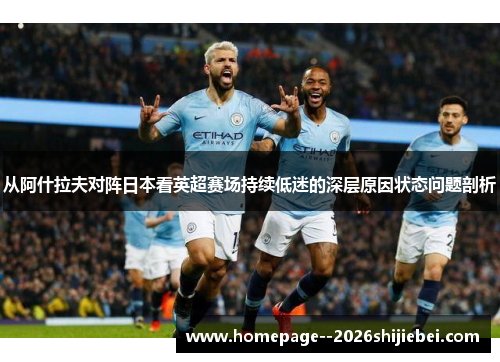 从阿什拉夫对阵日本看英超赛场持续低迷的深层原因状态问题剖析 从阿什拉夫对阵日本看英超赛场持续低迷的深层原因状态问题剖析
