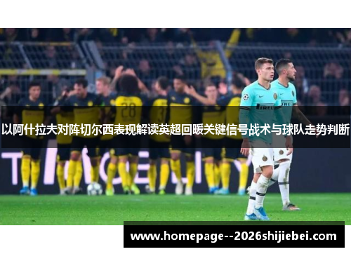 以阿什拉夫对阵切尔西表现解读英超回暖关键信号战术与球队走势判断