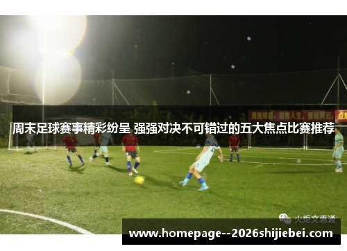 周末足球赛事精彩纷呈 强强对决不可错过的五大焦点比赛推荐
