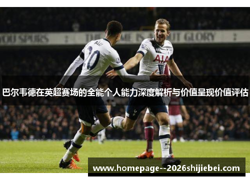 巴尔韦德在英超赛场的全能个人能力深度解析与价值呈现价值评估