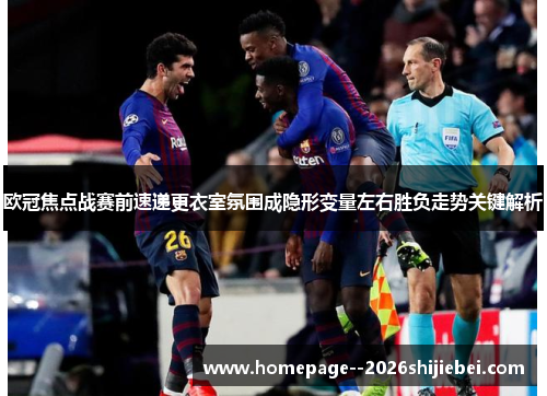 欧冠焦点战赛前速递更衣室氛围成隐形变量左右胜负走势关键解析