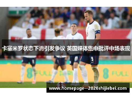 卡塞米罗状态下滑引发争议 英国媒体集中批评中场表现