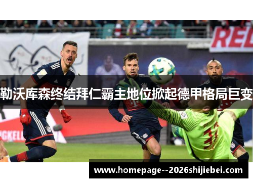 勒沃库森终结拜仁霸主地位掀起德甲格局巨变