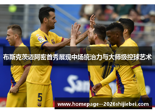 布斯克茨迈阿密首秀展现中场统治力与大师级控球艺术