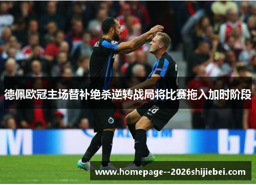 德佩欧冠主场替补绝杀逆转战局将比赛拖入加时阶段