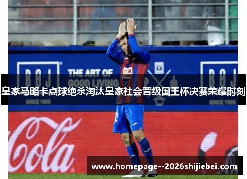 皇家马略卡点球绝杀淘汰皇家社会晋级国王杯决赛荣耀时刻