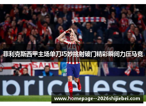 菲利克斯西甲主场单刀巧妙挑射破门精彩瞬间力压马竞