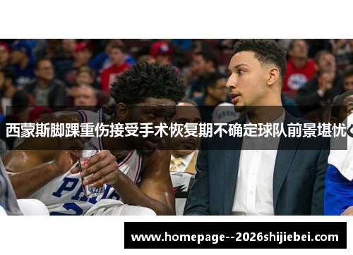 西蒙斯脚踝重伤接受手术恢复期不确定球队前景堪忧 西蒙斯脚踝重伤接受手术恢复期不确定球队前景堪忧