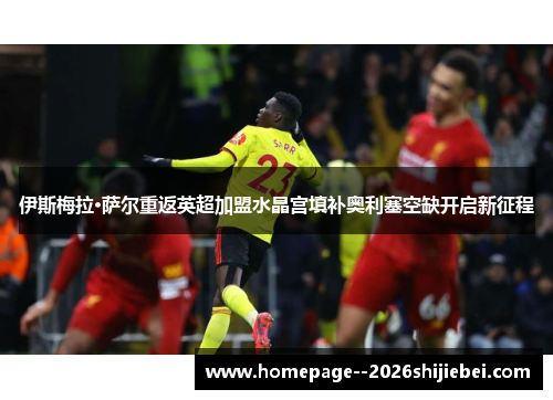 伊斯梅拉·萨尔重返英超加盟水晶宫填补奥利塞空缺开启新征程 伊斯梅拉·萨尔重返英超加盟水晶宫填补奥利塞空缺开启新征程