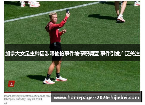 加拿大女足主帅因涉嫌偷拍事件被停职调查 事件引发广泛关注