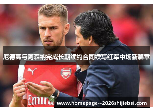 厄德高与阿森纳完成长期续约合同续写红军中场新篇章 厄德高与阿森纳完成长期续约合同续写红军中场新篇章