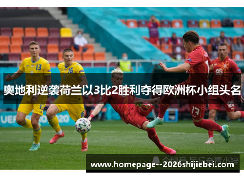 奥地利逆袭荷兰以3比2胜利夺得欧洲杯小组头名