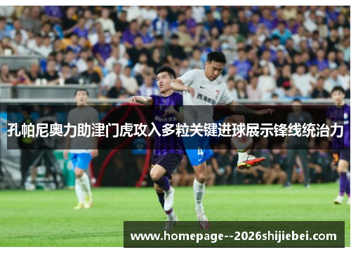 孔帕尼奥力助津门虎攻入多粒关键进球展示锋线统治力 孔帕尼奥力助津门虎攻入多粒关键进球展示锋线统治力
