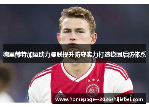 德里赫特加盟助力曼联提升防守实力打造稳固后防体系