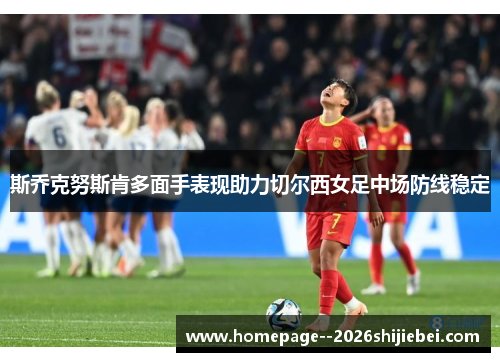 斯乔克努斯肯多面手表现助力切尔西女足中场防线稳定