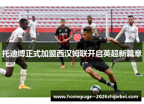 托迪博正式加盟西汉姆联开启英超新篇章 托迪博正式加盟西汉姆联开启英超新篇章