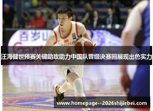 汪海健世预赛关键助攻助力中国队晋级决赛圈展现出色实力