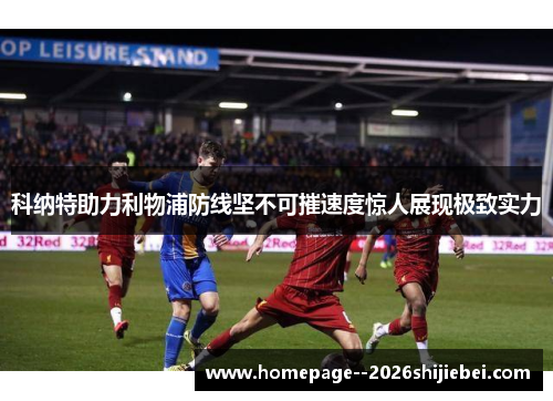 科纳特助力利物浦防线坚不可摧速度惊人展现极致实力