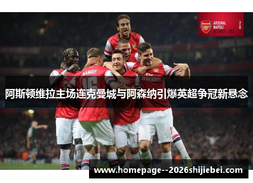 阿斯顿维拉主场连克曼城与阿森纳引爆英超争冠新悬念