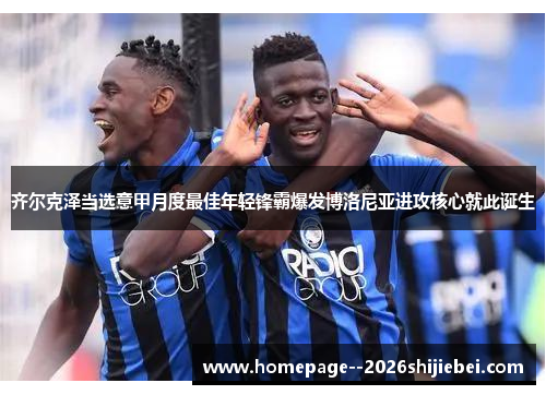 齐尔克泽当选意甲月度最佳年轻锋霸爆发博洛尼亚进攻核心就此诞生