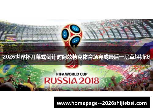 2026世界杯开幕式倒计时阿兹特克体育场完成最后一层草坪铺设