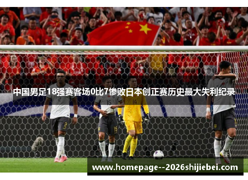 中国男足18强赛客场0比7惨败日本创正赛历史最大失利纪录
