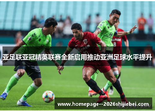 亚足联亚冠精英联赛全新启用推动亚洲足球水平提升