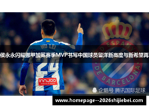 侯永永闪耀挪甲加冕赛季MVP书写中国球员留洋新高度与新希望再