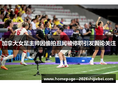 加拿大女足主帅因偷拍丑闻被停职引发舆论关注
