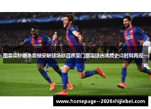 图雷读秒绝杀震撼安联球场欧冠夜豪门崩塌球迷沸腾史诗时刻再现一