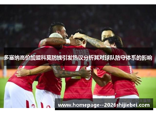 多塞纳高价加盟科莫防线引发热议分析其对球队防守体系的影响