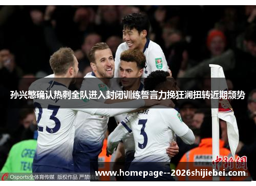 孙兴慜确认热刺全队进入封闭训练誓言力挽狂澜扭转近期颓势