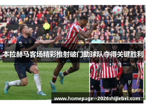 本拉赫马客场精彩推射破门助球队夺得关键胜利