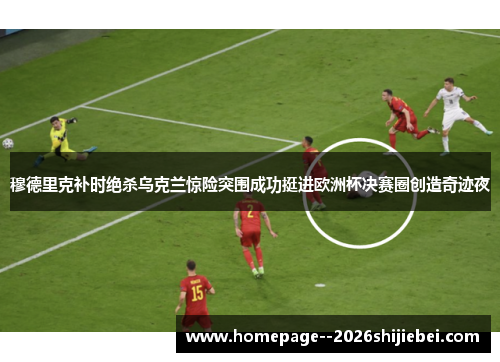 穆德里克补时绝杀乌克兰惊险突围成功挺进欧洲杯决赛圈创造奇迹夜