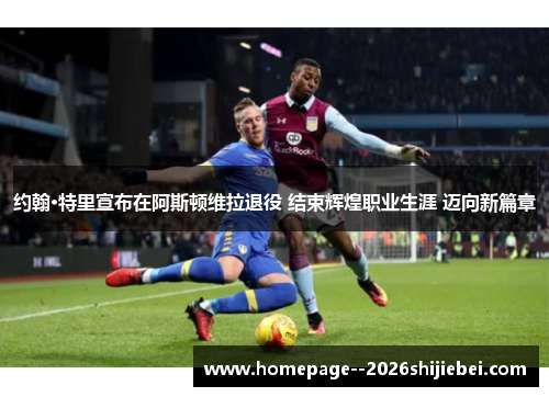 约翰·特里宣布在阿斯顿维拉退役 结束辉煌职业生涯 迈向新篇章