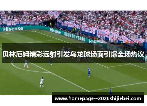 贝林厄姆精彩远射引发乌龙球场面引爆全场热议