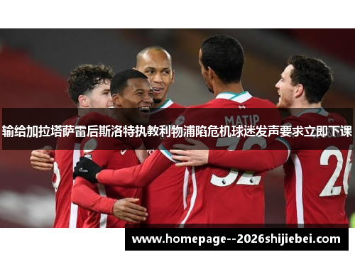 输给加拉塔萨雷后斯洛特执教利物浦陷危机球迷发声要求立即下课 输给加拉塔萨雷后斯洛特执教利物浦陷危机球迷发声要求立即下课