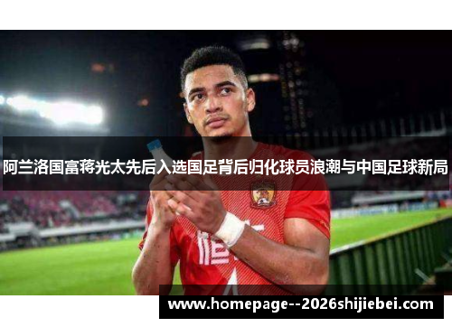 阿兰洛国富蒋光太先后入选国足背后归化球员浪潮与中国足球新局