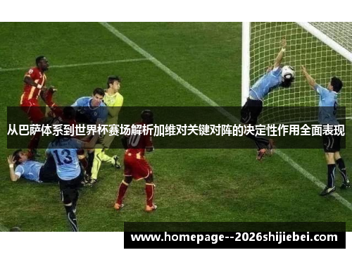 从巴萨体系到世界杯赛场解析加维对关键对阵的决定性作用全面表现