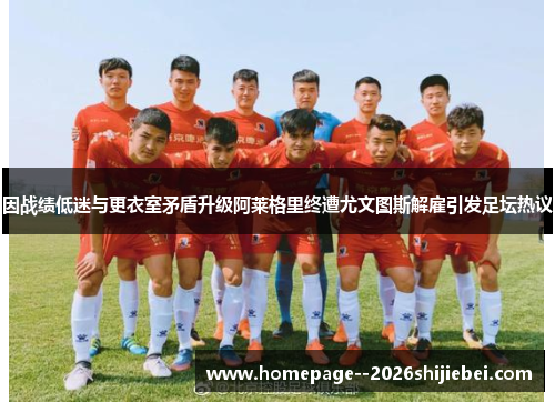因战绩低迷与更衣室矛盾升级阿莱格里终遭尤文图斯解雇引发足坛热议