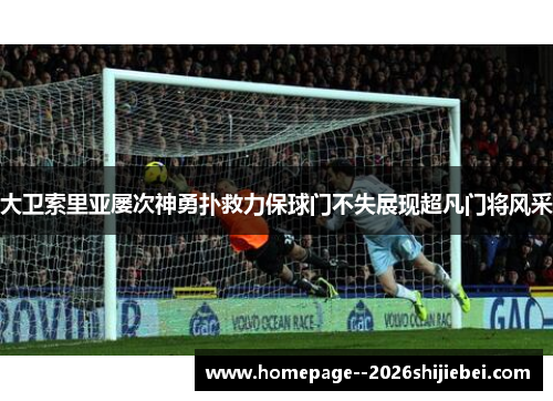 大卫索里亚屡次神勇扑救力保球门不失展现超凡门将风采