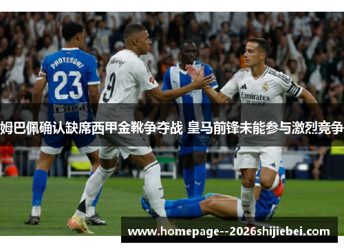姆巴佩确认缺席西甲金靴争夺战 皇马前锋未能参与激烈竞争