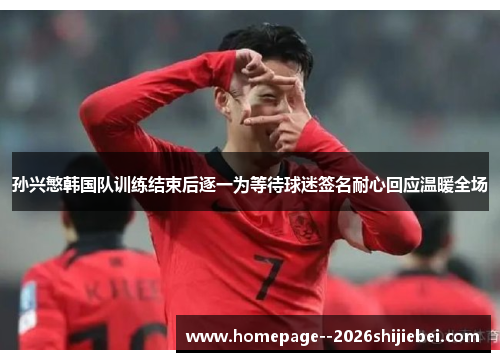 孙兴慜韩国队训练结束后逐一为等待球迷签名耐心回应温暖全场