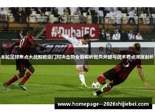 本轮足球焦点大战前瞻豪门对决走势全面解析胜负关键与战术看点深度剖析
