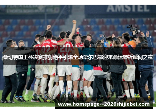 桑切特国王杯决赛推射绝平引爆全场毕尔巴鄂迎来命运转折瞬间之夜 桑切特国王杯决赛推射绝平引爆全场毕尔巴鄂迎来命运转折瞬间之夜