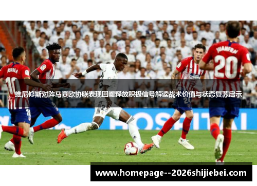 维尼修斯对阵马赛欧协联表现回暖释放积极信号解读战术价值与状态复苏启示