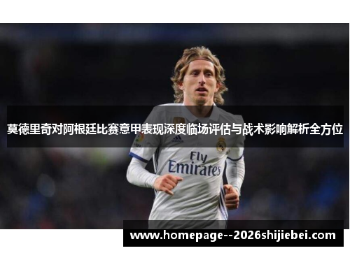莫德里奇对阿根廷比赛意甲表现深度临场评估与战术影响解析全方位